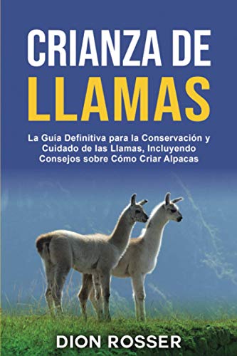 Crianza de llamas: La guía definitiva para la conservación y cuidado de las llamas, incluyendo consejos sobre cómo criar alpacas (Cría de ganado)