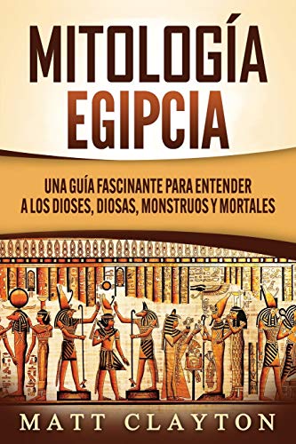 Mitología Egipcia: Una Guía Fascinante para Entender a los Dioses, Diosas, Monstruos y Mortales